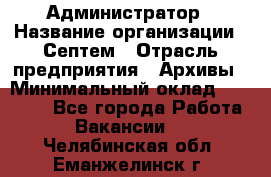 Администратор › Название организации ­ Септем › Отрасль предприятия ­ Архивы › Минимальный оклад ­ 25 000 - Все города Работа » Вакансии   . Челябинская обл.,Еманжелинск г.